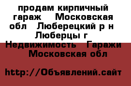 продам кирпичный гараж  - Московская обл., Люберецкий р-н, Люберцы г. Недвижимость » Гаражи   . Московская обл.